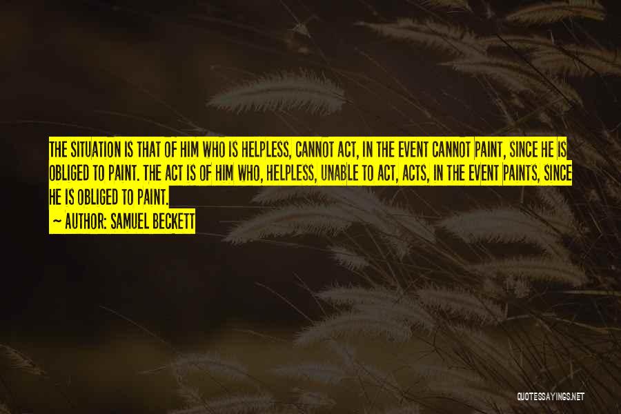 Samuel Beckett Quotes: The Situation Is That Of Him Who Is Helpless, Cannot Act, In The Event Cannot Paint, Since He Is Obliged