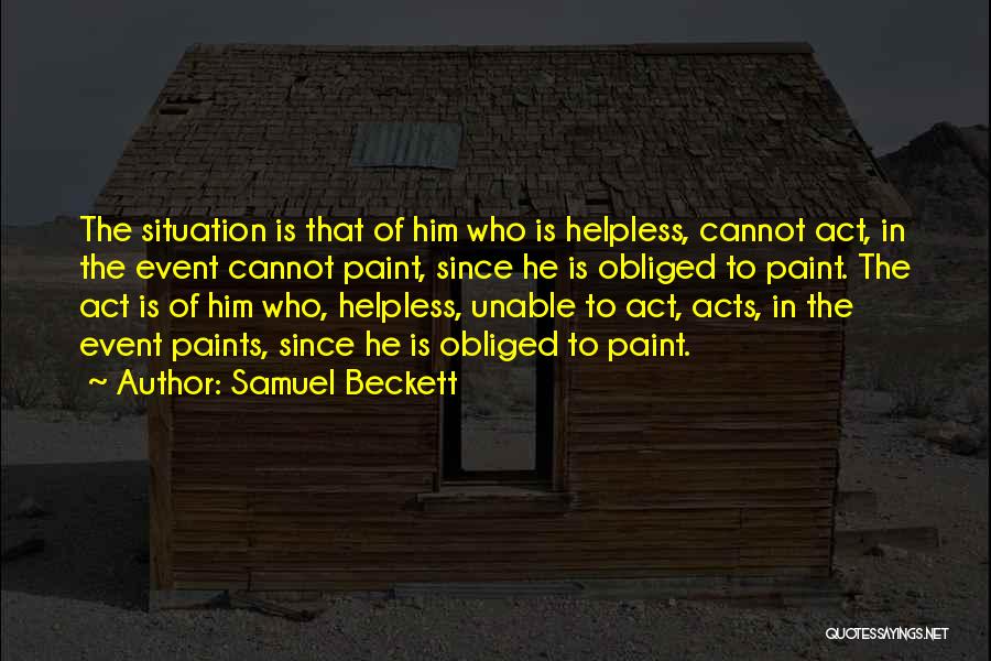 Samuel Beckett Quotes: The Situation Is That Of Him Who Is Helpless, Cannot Act, In The Event Cannot Paint, Since He Is Obliged