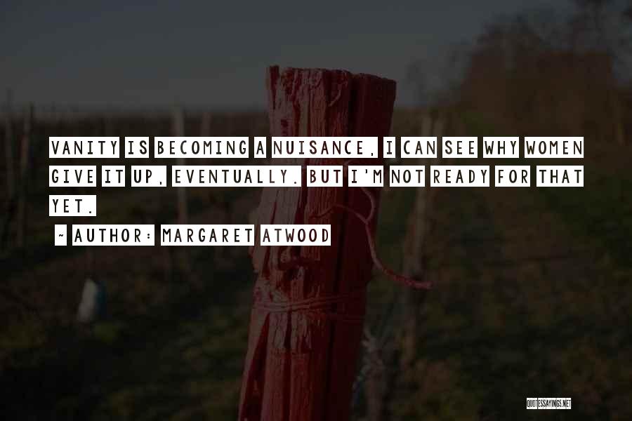 Margaret Atwood Quotes: Vanity Is Becoming A Nuisance, I Can See Why Women Give It Up, Eventually. But I'm Not Ready For That