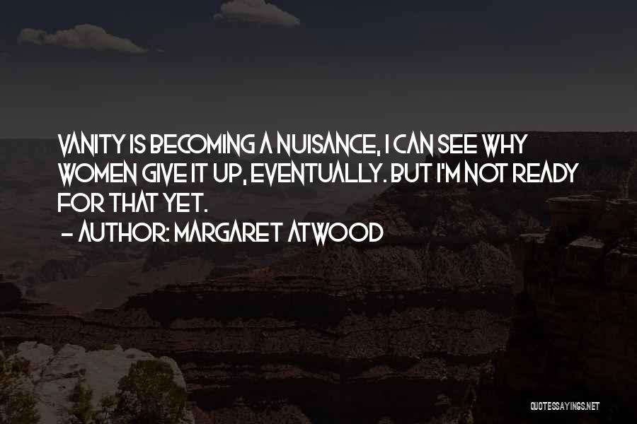 Margaret Atwood Quotes: Vanity Is Becoming A Nuisance, I Can See Why Women Give It Up, Eventually. But I'm Not Ready For That