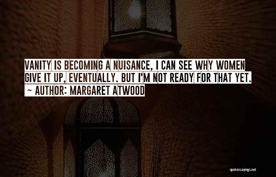 Margaret Atwood Quotes: Vanity Is Becoming A Nuisance, I Can See Why Women Give It Up, Eventually. But I'm Not Ready For That