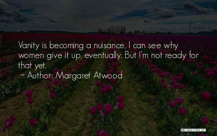 Margaret Atwood Quotes: Vanity Is Becoming A Nuisance, I Can See Why Women Give It Up, Eventually. But I'm Not Ready For That