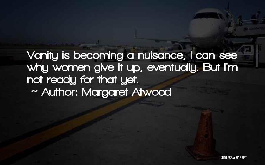 Margaret Atwood Quotes: Vanity Is Becoming A Nuisance, I Can See Why Women Give It Up, Eventually. But I'm Not Ready For That