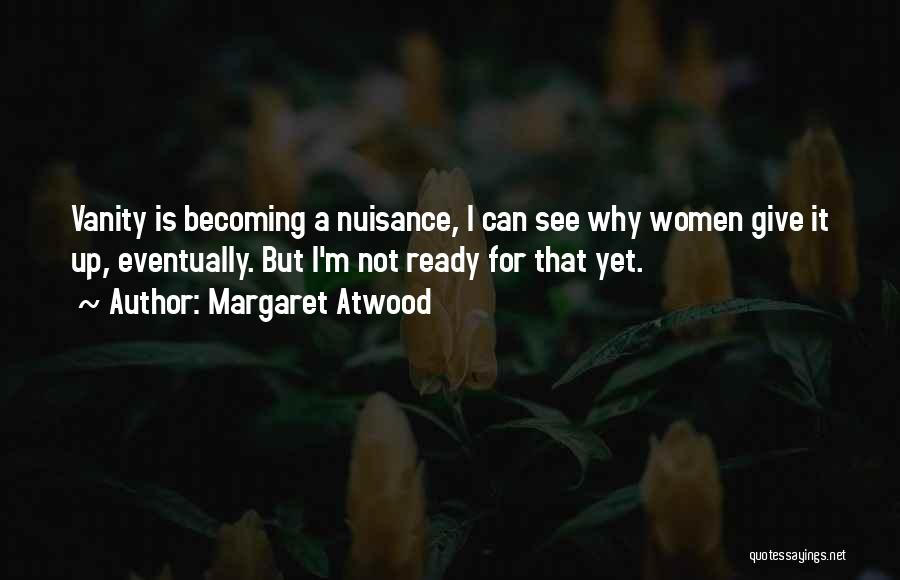 Margaret Atwood Quotes: Vanity Is Becoming A Nuisance, I Can See Why Women Give It Up, Eventually. But I'm Not Ready For That