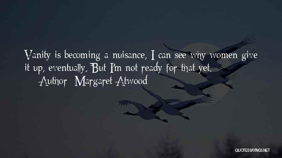 Margaret Atwood Quotes: Vanity Is Becoming A Nuisance, I Can See Why Women Give It Up, Eventually. But I'm Not Ready For That