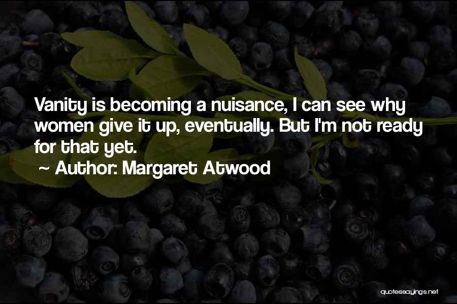 Margaret Atwood Quotes: Vanity Is Becoming A Nuisance, I Can See Why Women Give It Up, Eventually. But I'm Not Ready For That