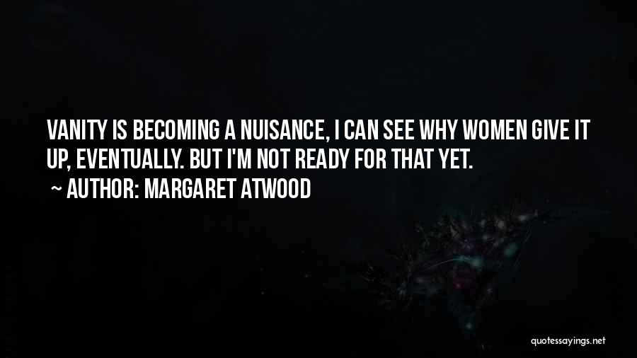 Margaret Atwood Quotes: Vanity Is Becoming A Nuisance, I Can See Why Women Give It Up, Eventually. But I'm Not Ready For That