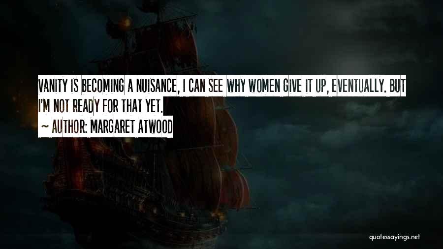 Margaret Atwood Quotes: Vanity Is Becoming A Nuisance, I Can See Why Women Give It Up, Eventually. But I'm Not Ready For That