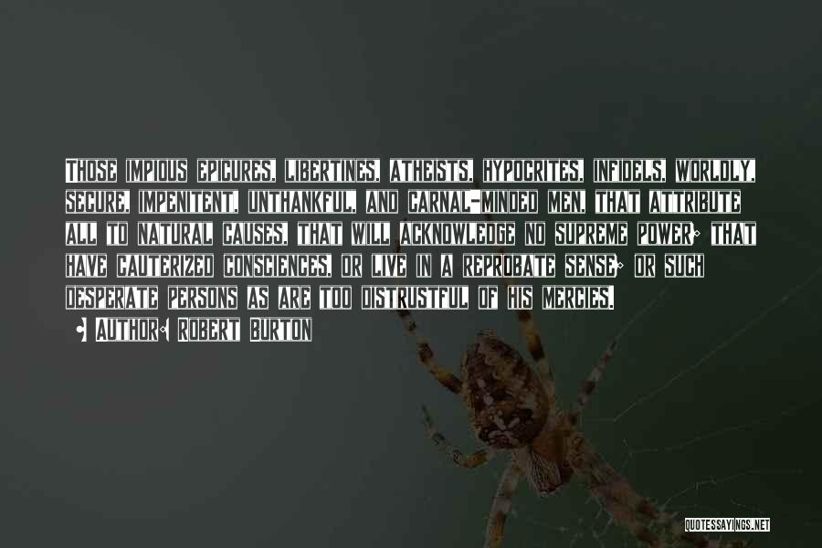 Robert Burton Quotes: Those Impious Epicures, Libertines, Atheists, Hypocrites, Infidels, Worldly, Secure, Impenitent, Unthankful, And Carnal-minded Men, That Attribute All To Natural Causes,