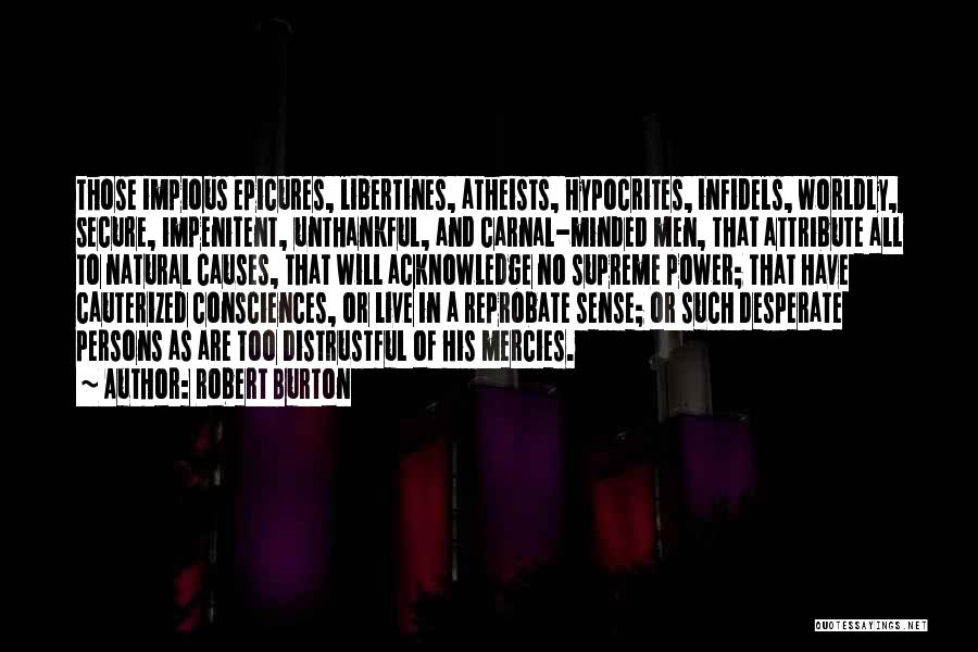 Robert Burton Quotes: Those Impious Epicures, Libertines, Atheists, Hypocrites, Infidels, Worldly, Secure, Impenitent, Unthankful, And Carnal-minded Men, That Attribute All To Natural Causes,