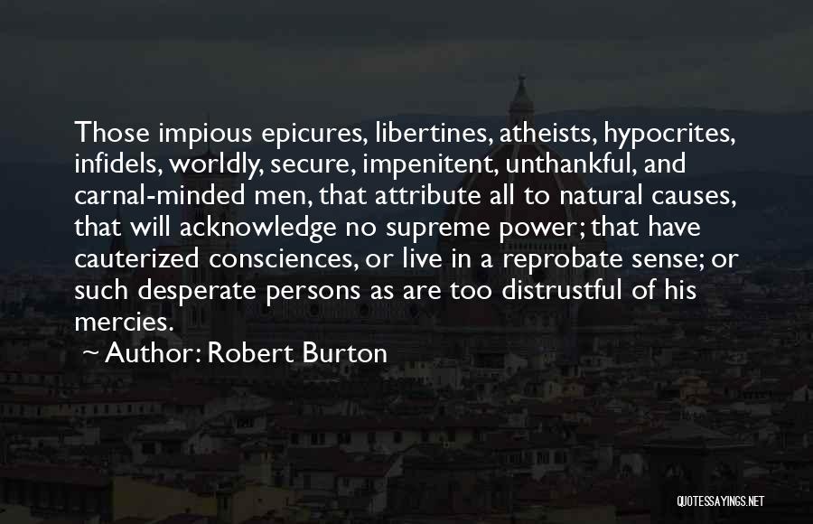 Robert Burton Quotes: Those Impious Epicures, Libertines, Atheists, Hypocrites, Infidels, Worldly, Secure, Impenitent, Unthankful, And Carnal-minded Men, That Attribute All To Natural Causes,