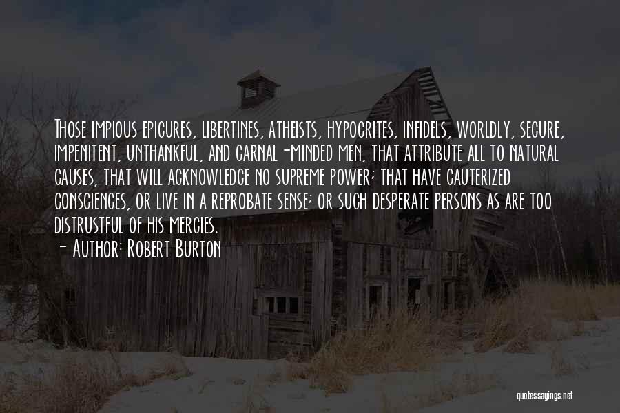 Robert Burton Quotes: Those Impious Epicures, Libertines, Atheists, Hypocrites, Infidels, Worldly, Secure, Impenitent, Unthankful, And Carnal-minded Men, That Attribute All To Natural Causes,