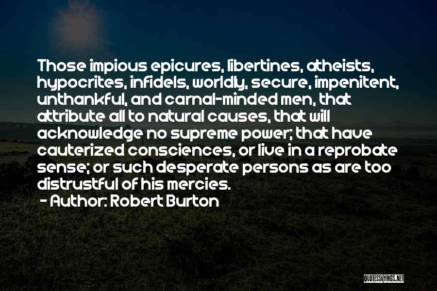 Robert Burton Quotes: Those Impious Epicures, Libertines, Atheists, Hypocrites, Infidels, Worldly, Secure, Impenitent, Unthankful, And Carnal-minded Men, That Attribute All To Natural Causes,