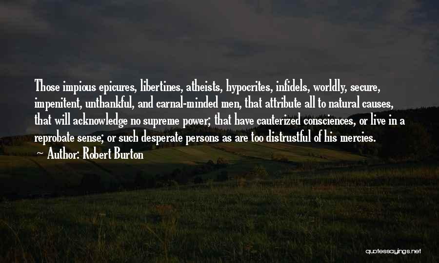 Robert Burton Quotes: Those Impious Epicures, Libertines, Atheists, Hypocrites, Infidels, Worldly, Secure, Impenitent, Unthankful, And Carnal-minded Men, That Attribute All To Natural Causes,