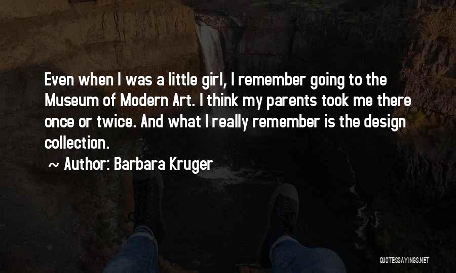 Barbara Kruger Quotes: Even When I Was A Little Girl, I Remember Going To The Museum Of Modern Art. I Think My Parents