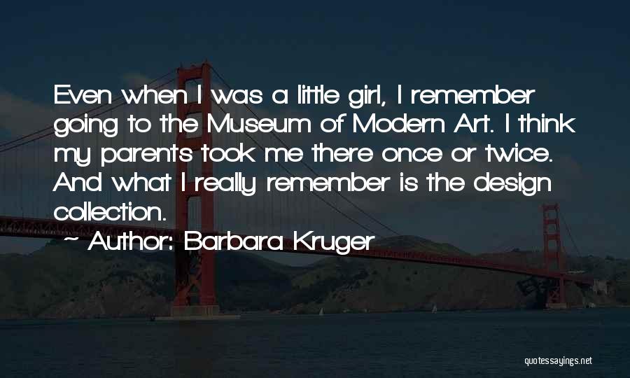 Barbara Kruger Quotes: Even When I Was A Little Girl, I Remember Going To The Museum Of Modern Art. I Think My Parents