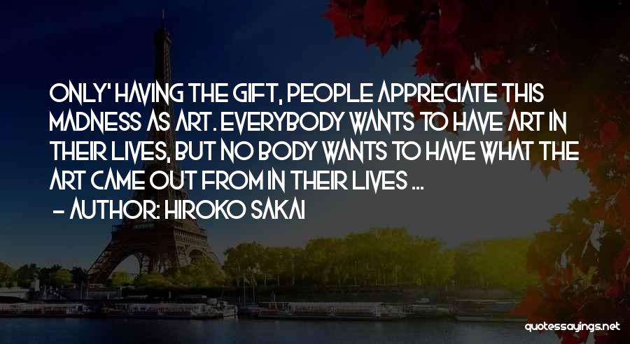 Hiroko Sakai Quotes: Only' Having The Gift, People Appreciate This Madness As Art. Everybody Wants To Have Art In Their Lives, But No