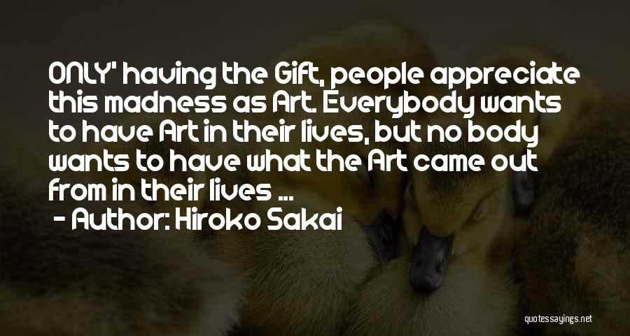 Hiroko Sakai Quotes: Only' Having The Gift, People Appreciate This Madness As Art. Everybody Wants To Have Art In Their Lives, But No