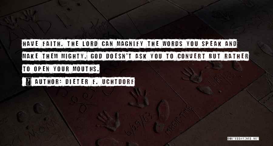 Dieter F. Uchtdorf Quotes: Have Faith. The Lord Can Magnify The Words You Speak And Make Them Mighty. God Doesn't Ask You To Convert