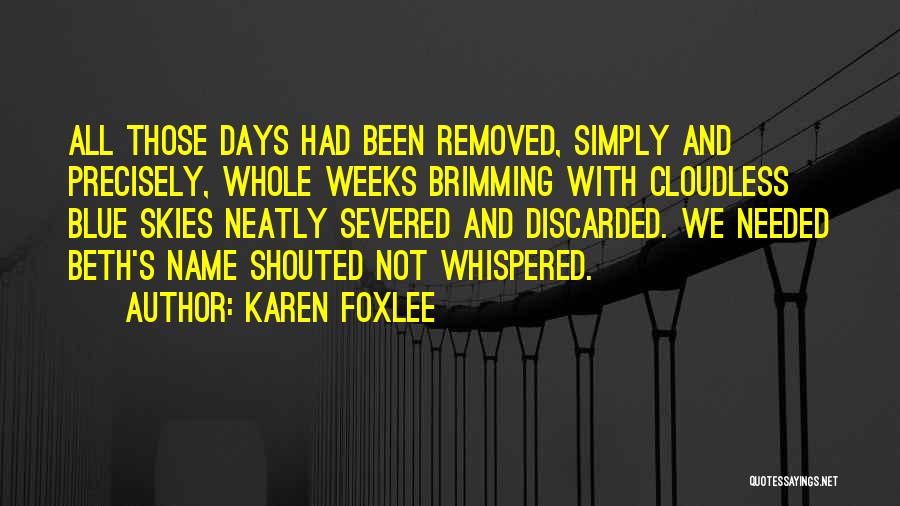 Karen Foxlee Quotes: All Those Days Had Been Removed, Simply And Precisely, Whole Weeks Brimming With Cloudless Blue Skies Neatly Severed And Discarded.