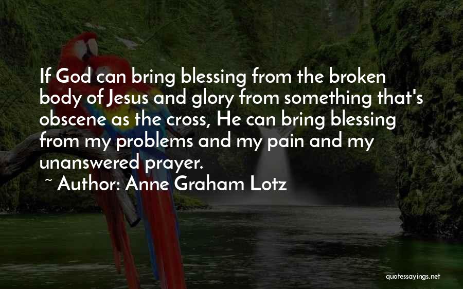 Anne Graham Lotz Quotes: If God Can Bring Blessing From The Broken Body Of Jesus And Glory From Something That's Obscene As The Cross,