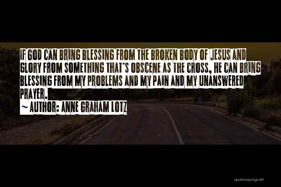 Anne Graham Lotz Quotes: If God Can Bring Blessing From The Broken Body Of Jesus And Glory From Something That's Obscene As The Cross,