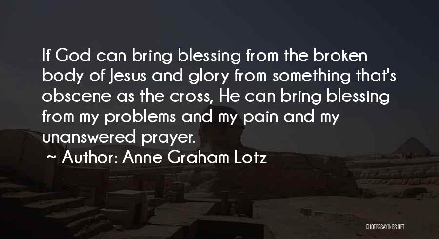 Anne Graham Lotz Quotes: If God Can Bring Blessing From The Broken Body Of Jesus And Glory From Something That's Obscene As The Cross,