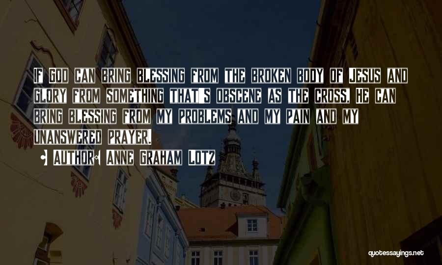 Anne Graham Lotz Quotes: If God Can Bring Blessing From The Broken Body Of Jesus And Glory From Something That's Obscene As The Cross,