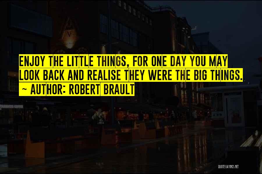 Robert Brault Quotes: Enjoy The Little Things, For One Day You May Look Back And Realise They Were The Big Things.