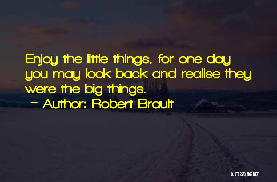 Robert Brault Quotes: Enjoy The Little Things, For One Day You May Look Back And Realise They Were The Big Things.