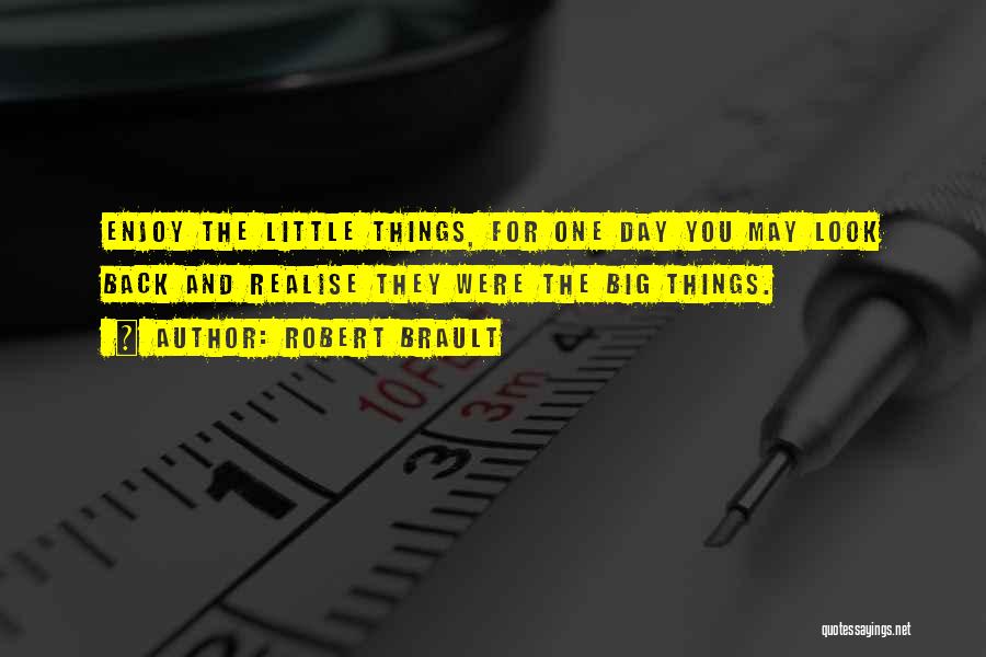 Robert Brault Quotes: Enjoy The Little Things, For One Day You May Look Back And Realise They Were The Big Things.