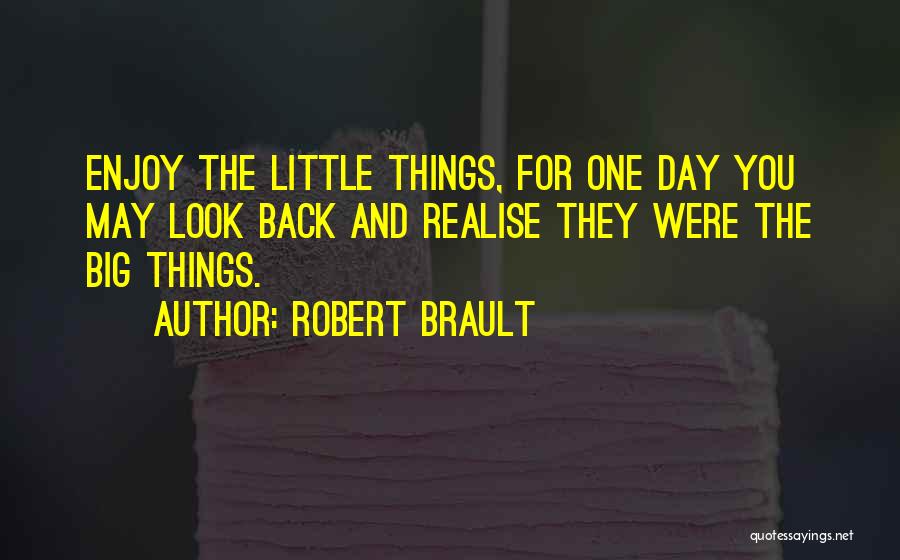 Robert Brault Quotes: Enjoy The Little Things, For One Day You May Look Back And Realise They Were The Big Things.