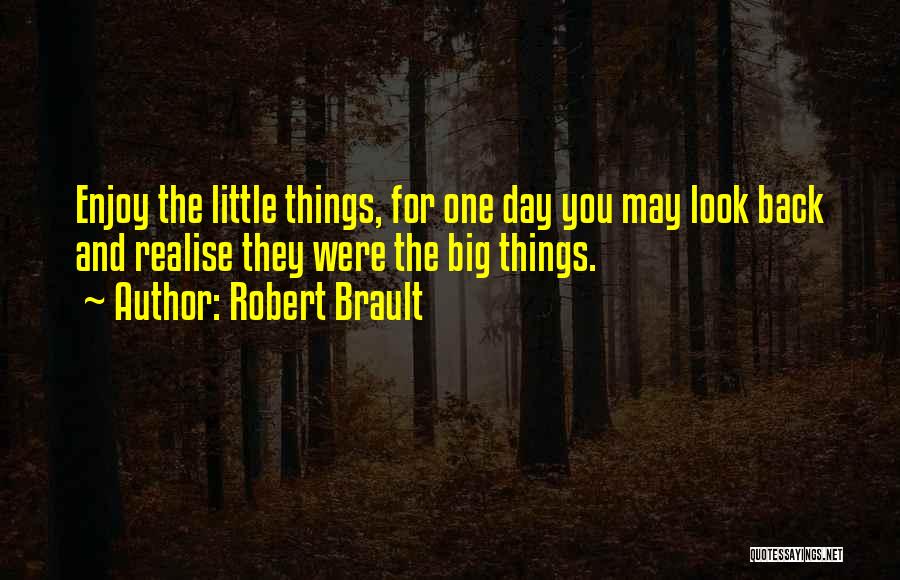 Robert Brault Quotes: Enjoy The Little Things, For One Day You May Look Back And Realise They Were The Big Things.