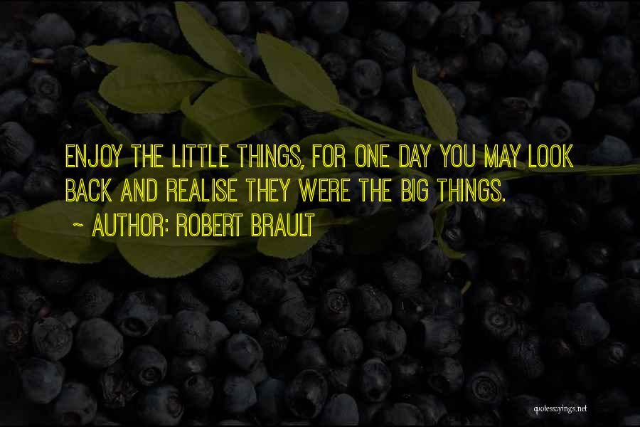 Robert Brault Quotes: Enjoy The Little Things, For One Day You May Look Back And Realise They Were The Big Things.