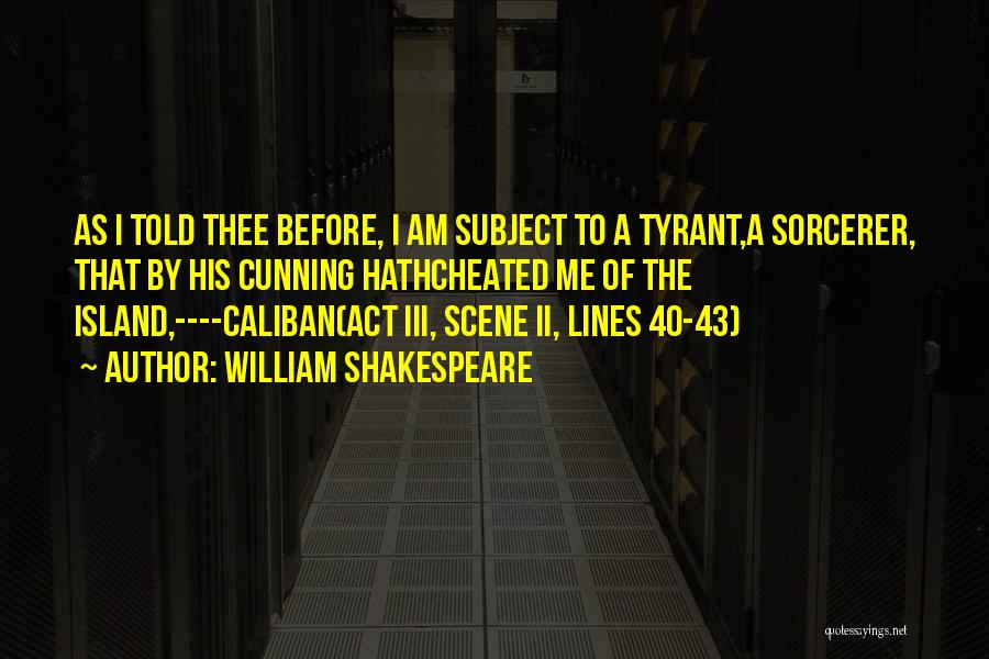 William Shakespeare Quotes: As I Told Thee Before, I Am Subject To A Tyrant,a Sorcerer, That By His Cunning Hathcheated Me Of The