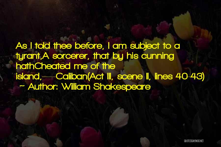 William Shakespeare Quotes: As I Told Thee Before, I Am Subject To A Tyrant,a Sorcerer, That By His Cunning Hathcheated Me Of The
