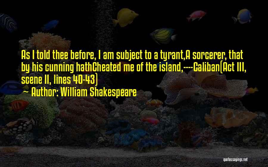 William Shakespeare Quotes: As I Told Thee Before, I Am Subject To A Tyrant,a Sorcerer, That By His Cunning Hathcheated Me Of The