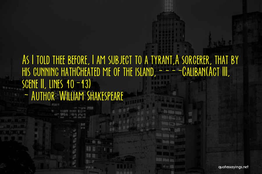 William Shakespeare Quotes: As I Told Thee Before, I Am Subject To A Tyrant,a Sorcerer, That By His Cunning Hathcheated Me Of The