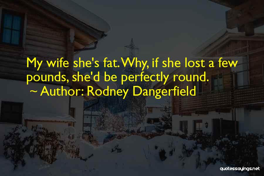 Rodney Dangerfield Quotes: My Wife She's Fat. Why, If She Lost A Few Pounds, She'd Be Perfectly Round.