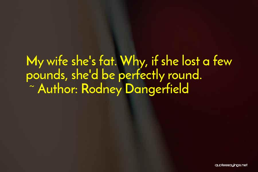 Rodney Dangerfield Quotes: My Wife She's Fat. Why, If She Lost A Few Pounds, She'd Be Perfectly Round.