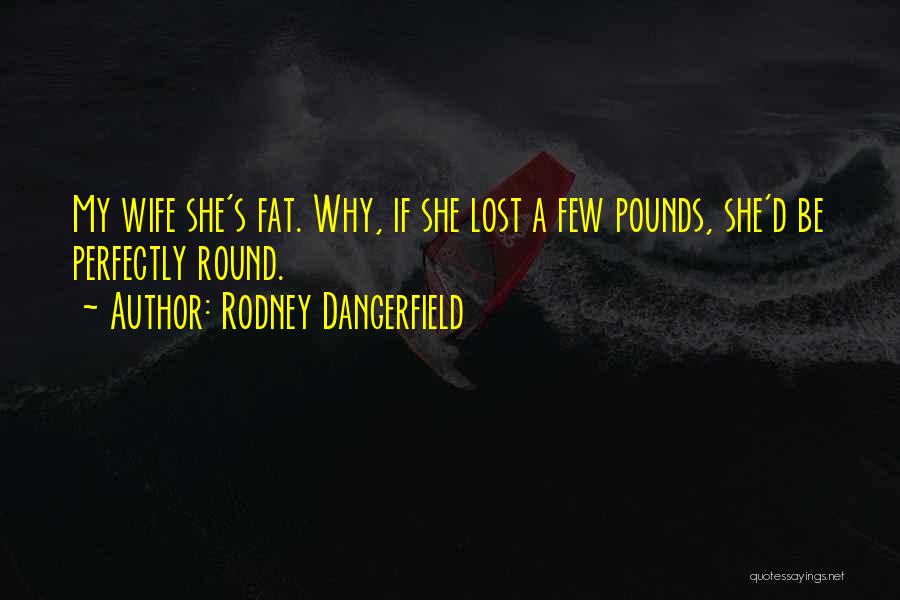 Rodney Dangerfield Quotes: My Wife She's Fat. Why, If She Lost A Few Pounds, She'd Be Perfectly Round.