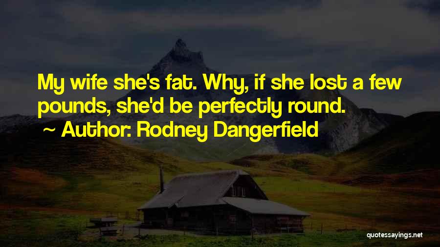 Rodney Dangerfield Quotes: My Wife She's Fat. Why, If She Lost A Few Pounds, She'd Be Perfectly Round.