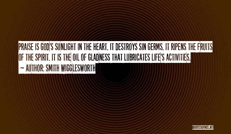 Smith Wigglesworth Quotes: Praise Is God's Sunlight In The Heart. It Destroys Sin Germs. It Ripens The Fruits Of The Spirit. It Is