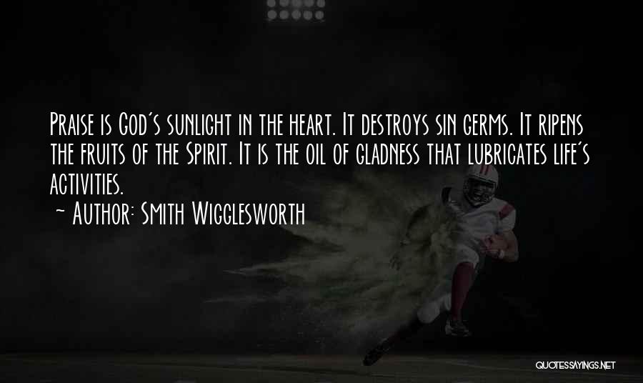 Smith Wigglesworth Quotes: Praise Is God's Sunlight In The Heart. It Destroys Sin Germs. It Ripens The Fruits Of The Spirit. It Is