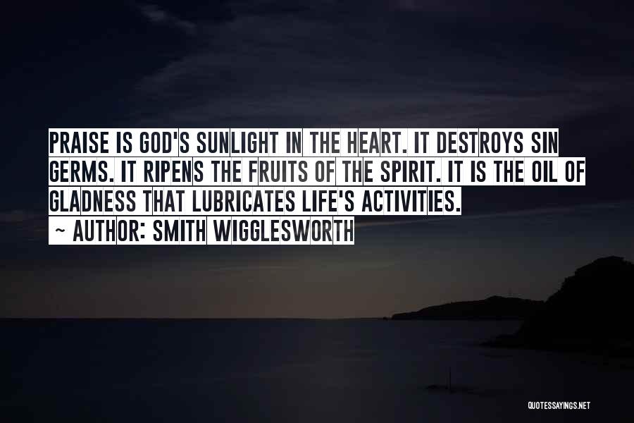 Smith Wigglesworth Quotes: Praise Is God's Sunlight In The Heart. It Destroys Sin Germs. It Ripens The Fruits Of The Spirit. It Is