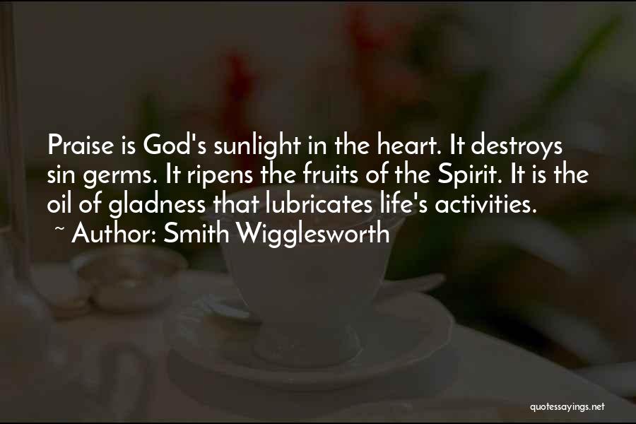 Smith Wigglesworth Quotes: Praise Is God's Sunlight In The Heart. It Destroys Sin Germs. It Ripens The Fruits Of The Spirit. It Is