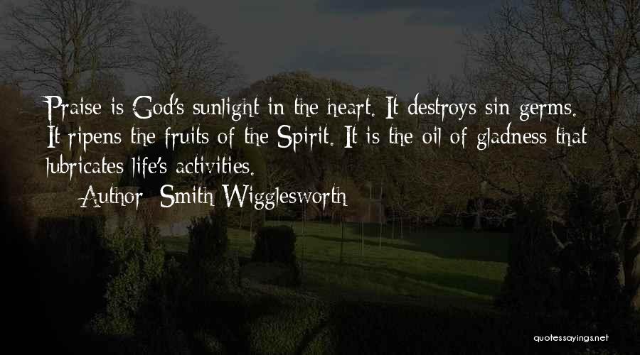 Smith Wigglesworth Quotes: Praise Is God's Sunlight In The Heart. It Destroys Sin Germs. It Ripens The Fruits Of The Spirit. It Is