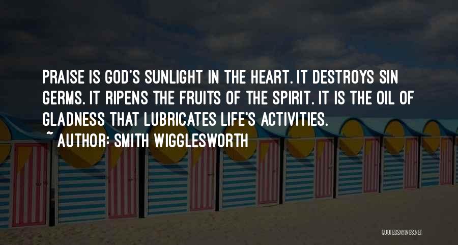 Smith Wigglesworth Quotes: Praise Is God's Sunlight In The Heart. It Destroys Sin Germs. It Ripens The Fruits Of The Spirit. It Is