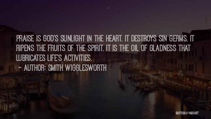 Smith Wigglesworth Quotes: Praise Is God's Sunlight In The Heart. It Destroys Sin Germs. It Ripens The Fruits Of The Spirit. It Is
