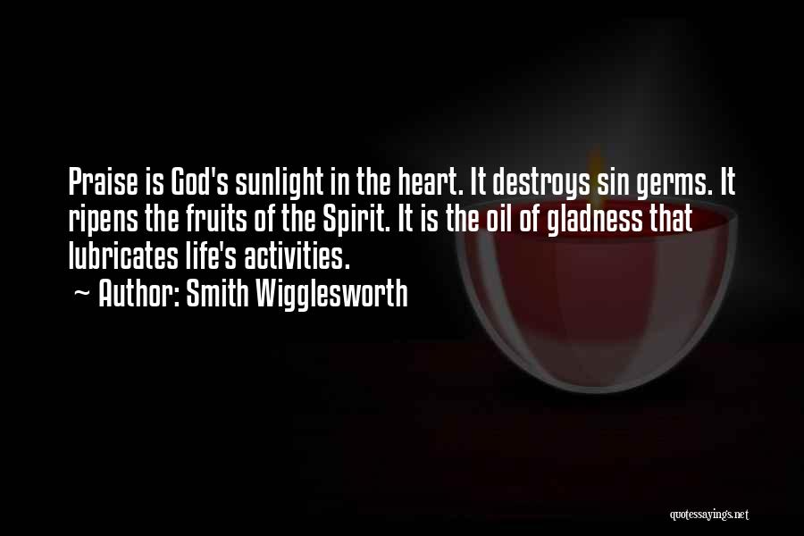 Smith Wigglesworth Quotes: Praise Is God's Sunlight In The Heart. It Destroys Sin Germs. It Ripens The Fruits Of The Spirit. It Is